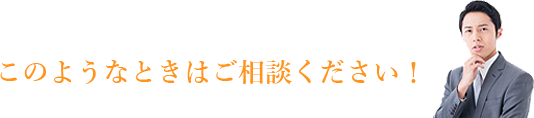 このようなときはご相談ください！